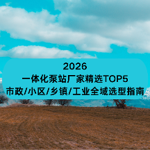 2026一體化泵站廠家精選TOP5： 市政/小區(qū)/鄉(xiāng)鎮(zhèn)/工業(yè)全域選型指南